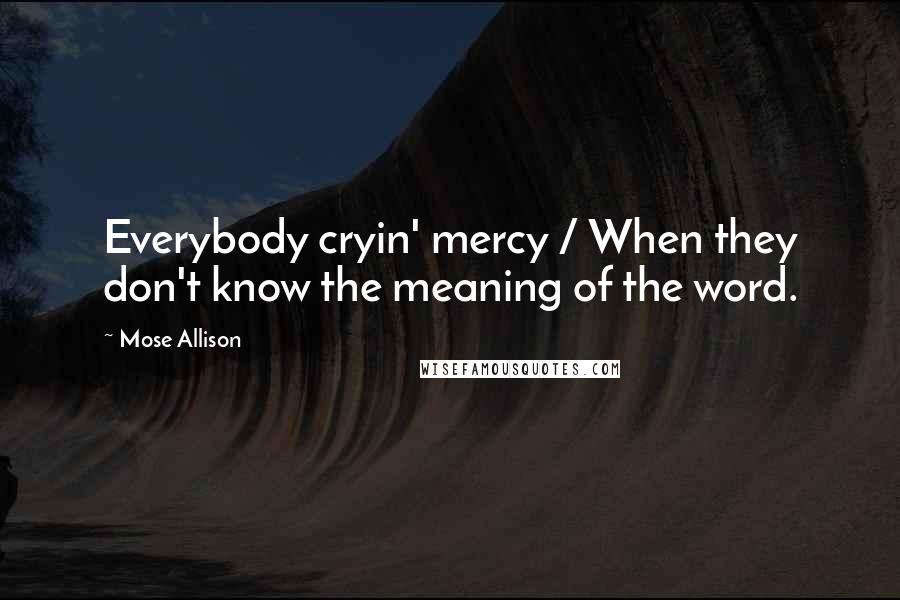 Mose Allison Quotes: Everybody cryin' mercy / When they don't know the meaning of the word.