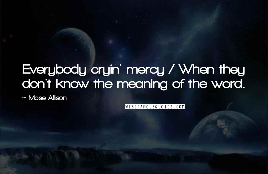 Mose Allison Quotes: Everybody cryin' mercy / When they don't know the meaning of the word.