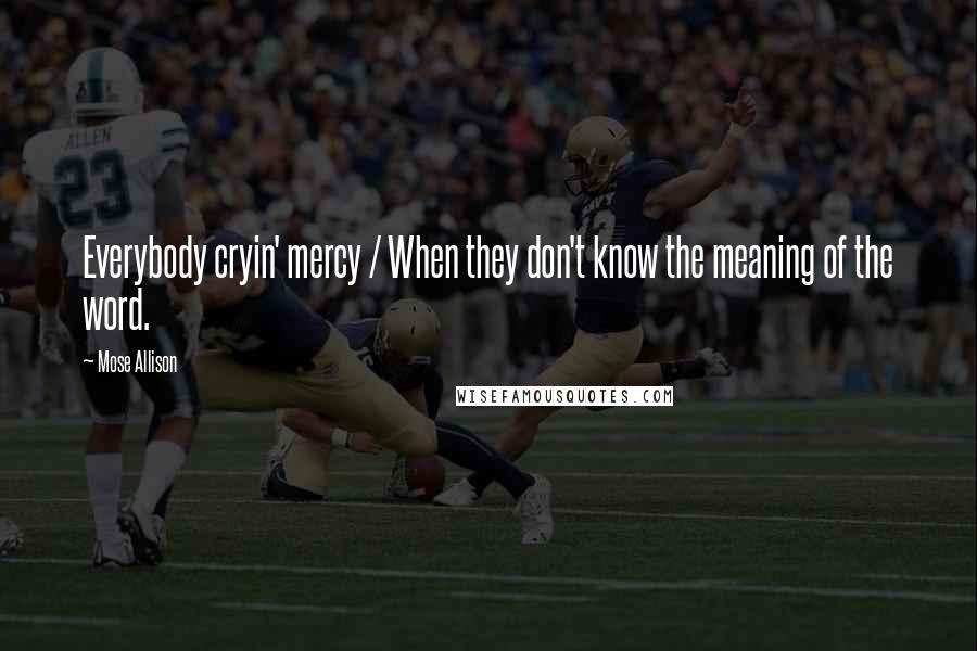Mose Allison Quotes: Everybody cryin' mercy / When they don't know the meaning of the word.