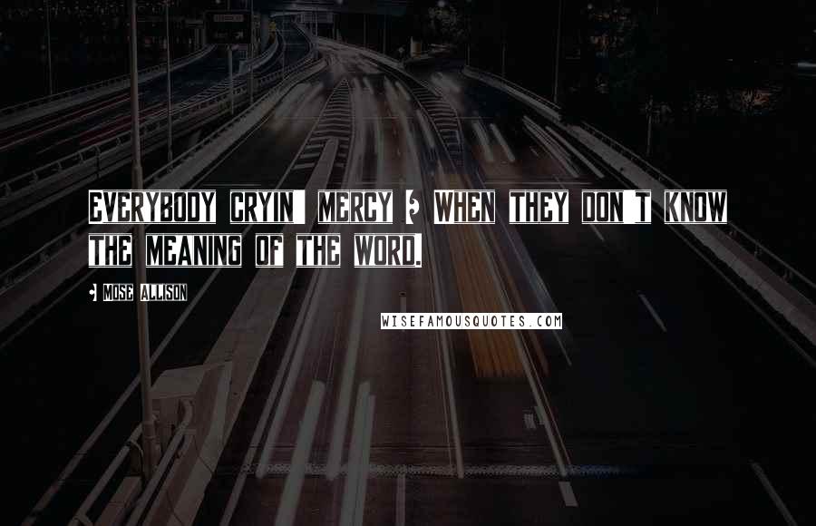 Mose Allison Quotes: Everybody cryin' mercy / When they don't know the meaning of the word.