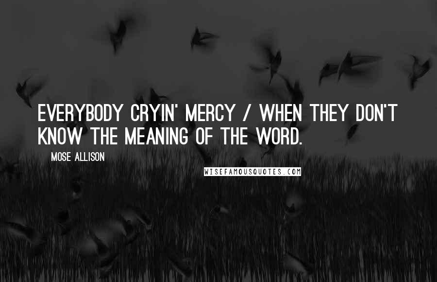 Mose Allison Quotes: Everybody cryin' mercy / When they don't know the meaning of the word.