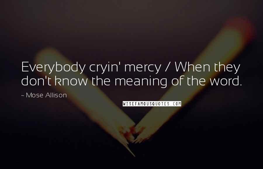 Mose Allison Quotes: Everybody cryin' mercy / When they don't know the meaning of the word.