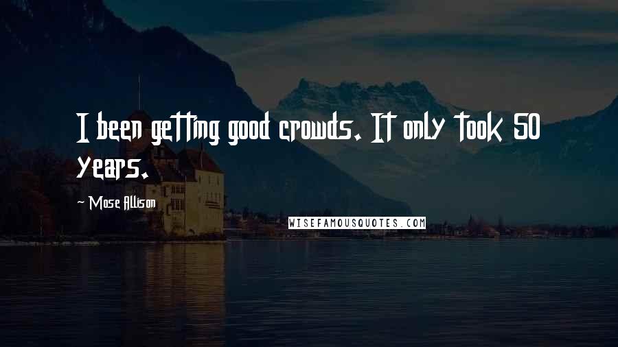 Mose Allison Quotes: I been getting good crowds. It only took 50 years.