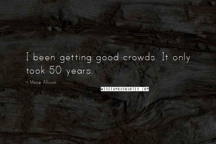 Mose Allison Quotes: I been getting good crowds. It only took 50 years.