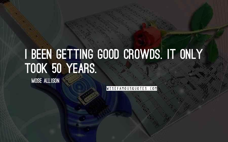 Mose Allison Quotes: I been getting good crowds. It only took 50 years.