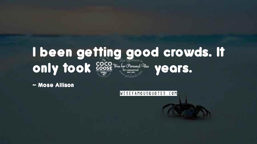 Mose Allison Quotes: I been getting good crowds. It only took 50 years.