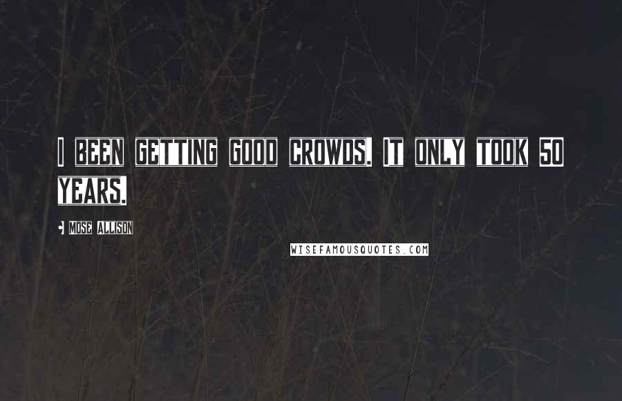 Mose Allison Quotes: I been getting good crowds. It only took 50 years.