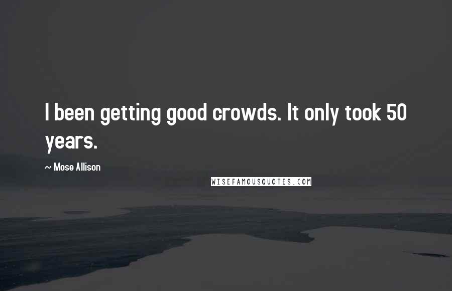 Mose Allison Quotes: I been getting good crowds. It only took 50 years.