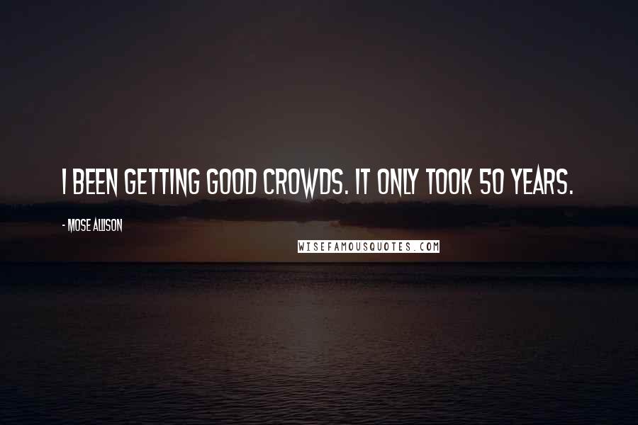 Mose Allison Quotes: I been getting good crowds. It only took 50 years.