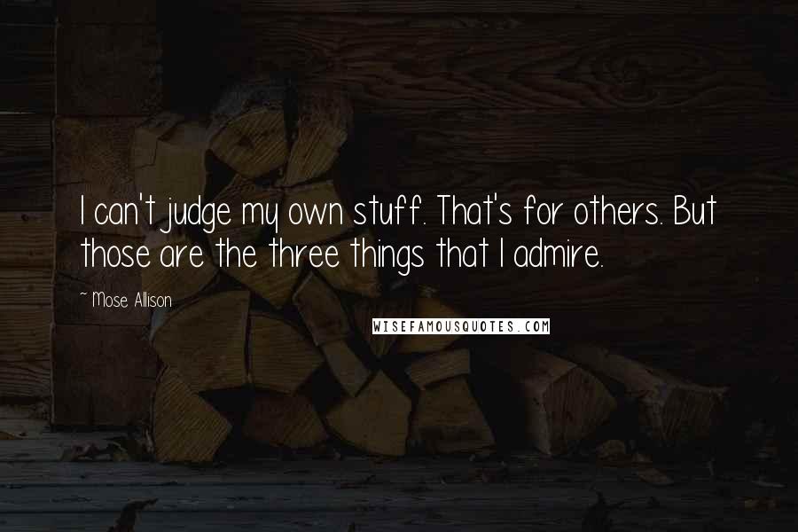 Mose Allison Quotes: I can't judge my own stuff. That's for others. But those are the three things that I admire.