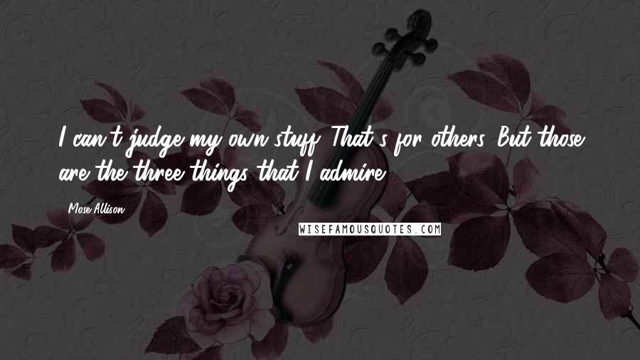 Mose Allison Quotes: I can't judge my own stuff. That's for others. But those are the three things that I admire.