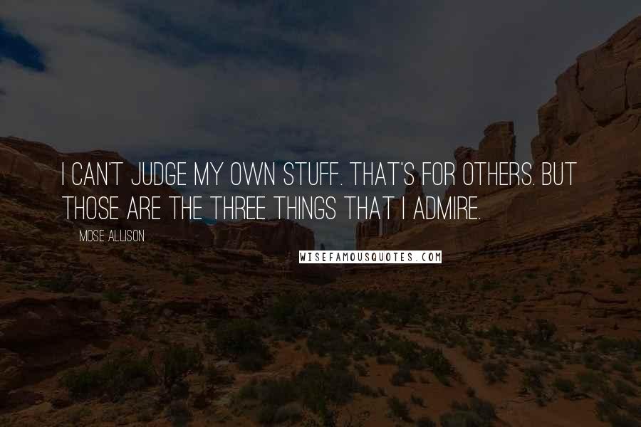 Mose Allison Quotes: I can't judge my own stuff. That's for others. But those are the three things that I admire.