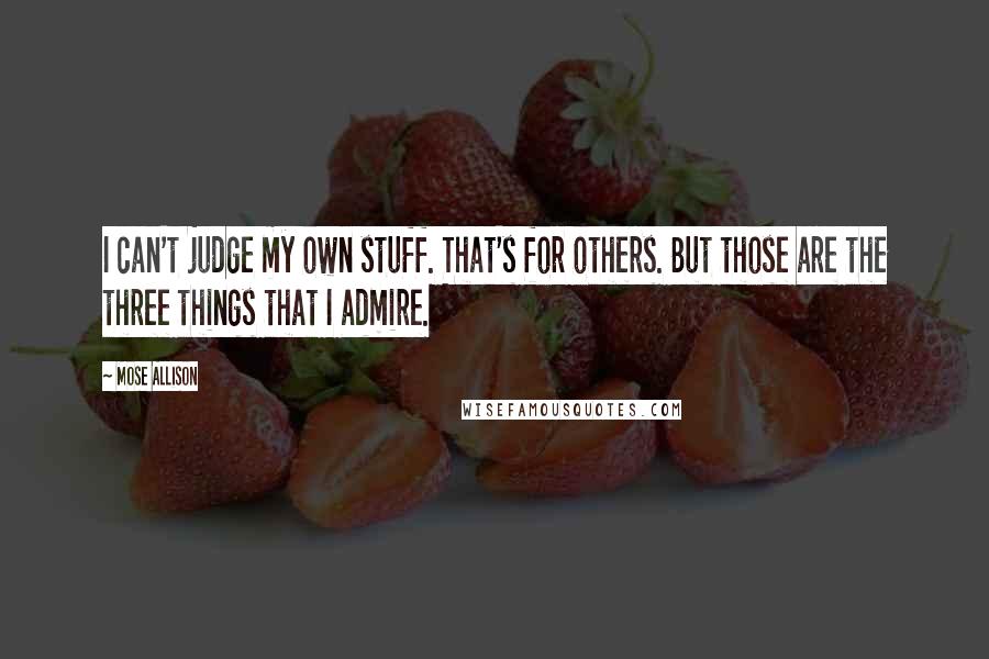 Mose Allison Quotes: I can't judge my own stuff. That's for others. But those are the three things that I admire.