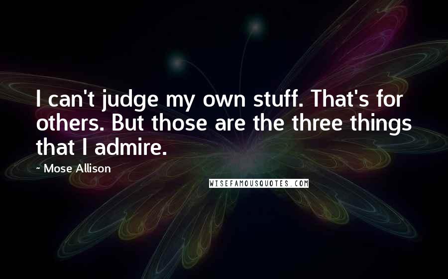 Mose Allison Quotes: I can't judge my own stuff. That's for others. But those are the three things that I admire.