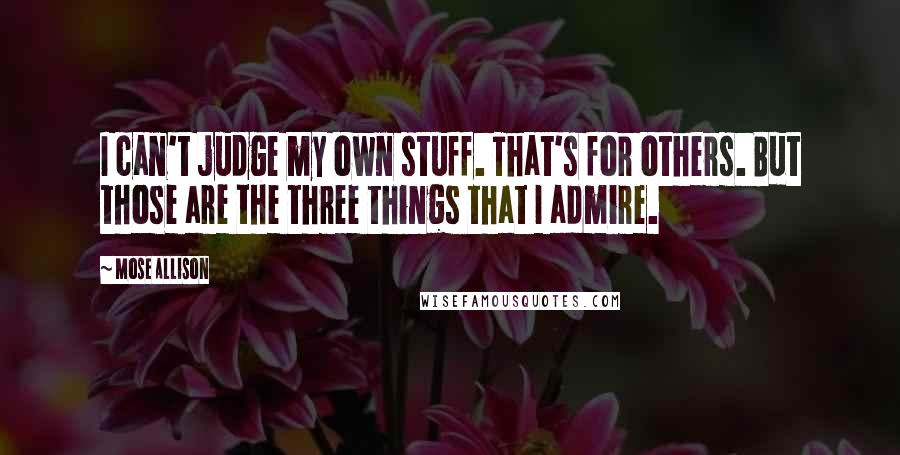 Mose Allison Quotes: I can't judge my own stuff. That's for others. But those are the three things that I admire.