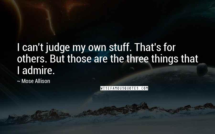 Mose Allison Quotes: I can't judge my own stuff. That's for others. But those are the three things that I admire.