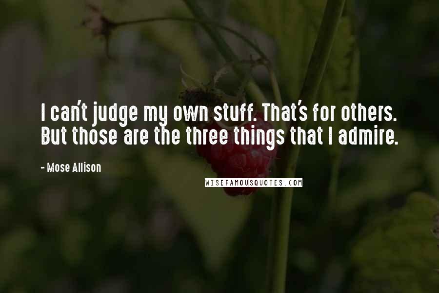 Mose Allison Quotes: I can't judge my own stuff. That's for others. But those are the three things that I admire.