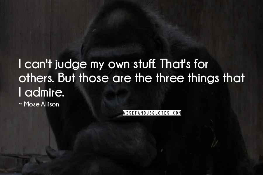 Mose Allison Quotes: I can't judge my own stuff. That's for others. But those are the three things that I admire.