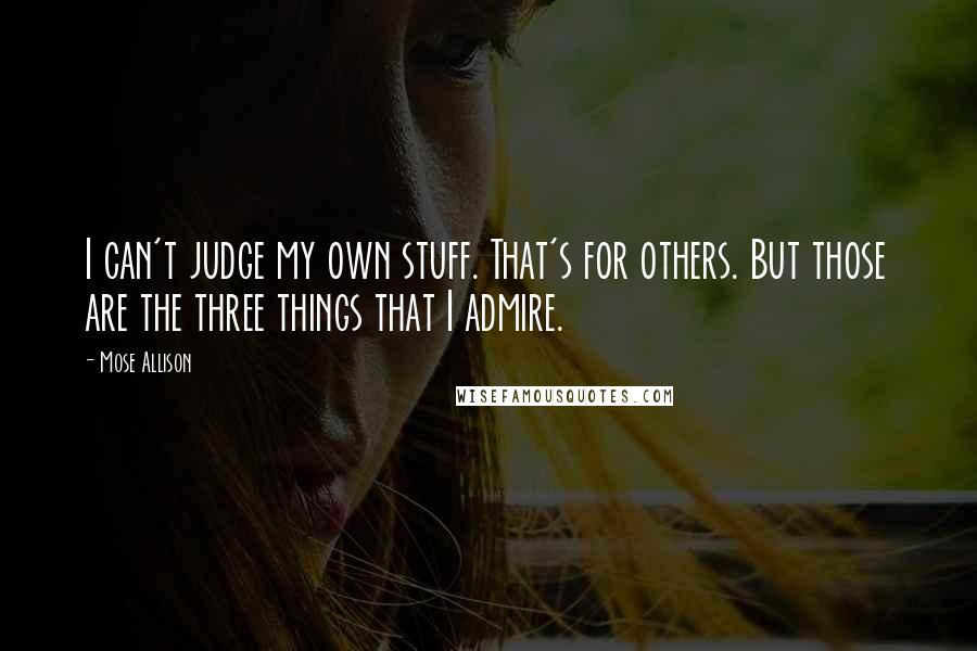 Mose Allison Quotes: I can't judge my own stuff. That's for others. But those are the three things that I admire.