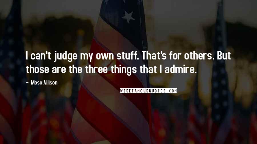 Mose Allison Quotes: I can't judge my own stuff. That's for others. But those are the three things that I admire.