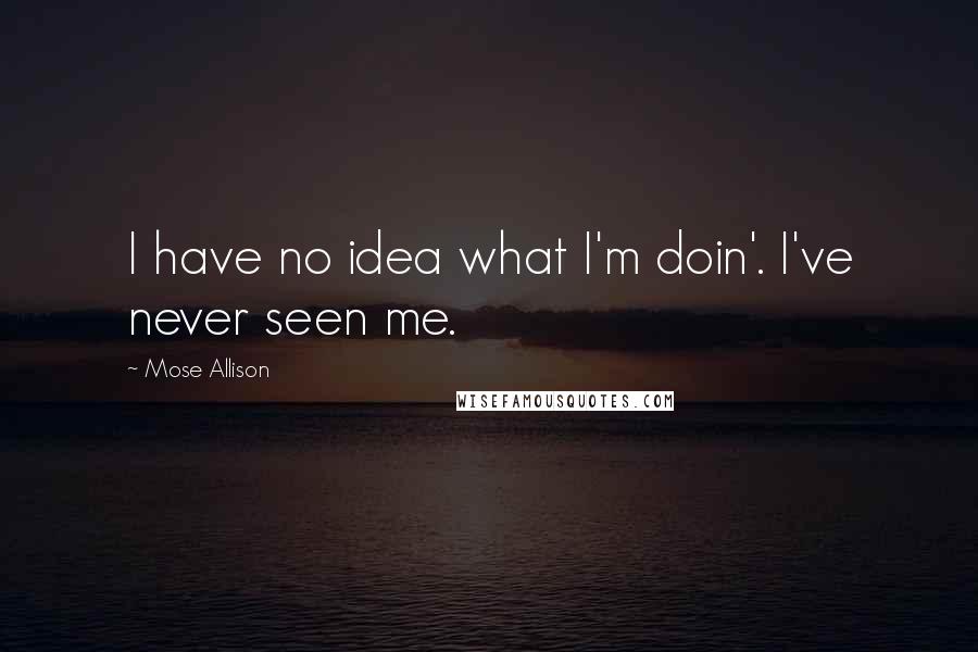 Mose Allison Quotes: I have no idea what I'm doin'. I've never seen me.