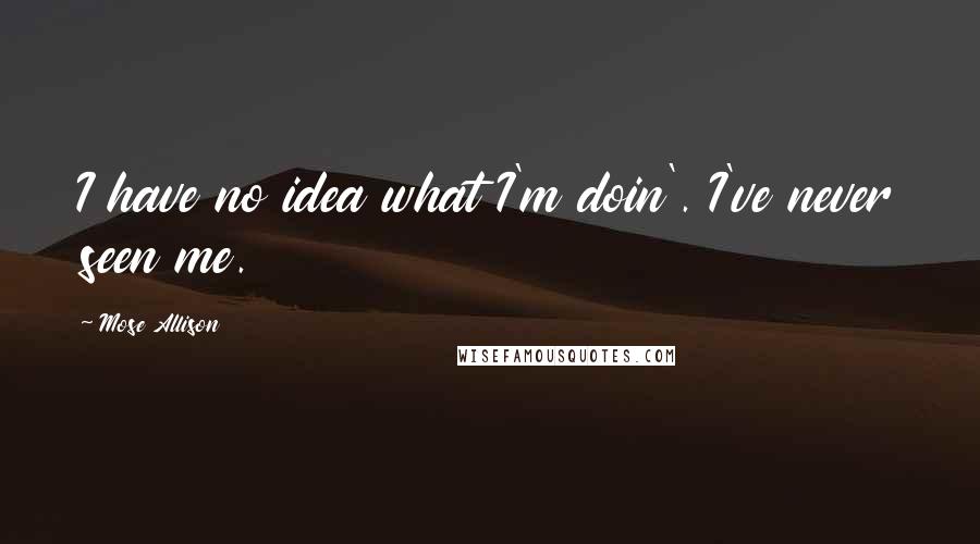 Mose Allison Quotes: I have no idea what I'm doin'. I've never seen me.