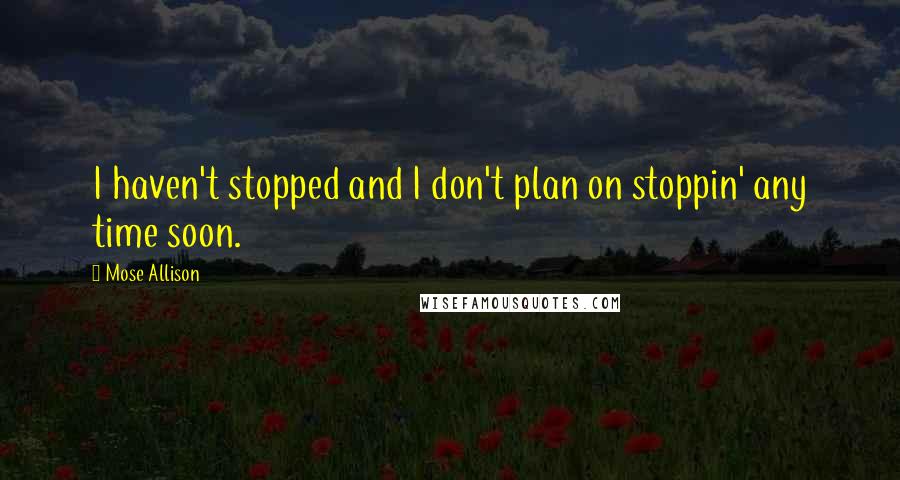 Mose Allison Quotes: I haven't stopped and I don't plan on stoppin' any time soon.