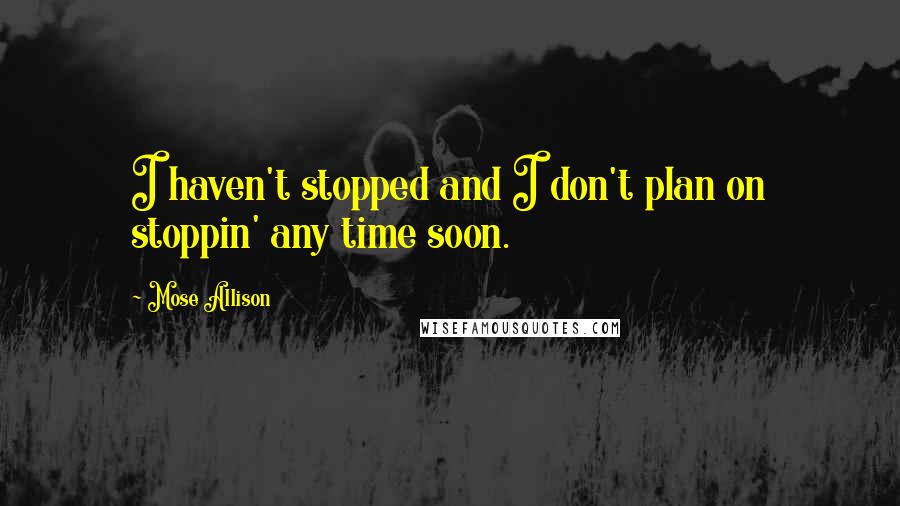 Mose Allison Quotes: I haven't stopped and I don't plan on stoppin' any time soon.