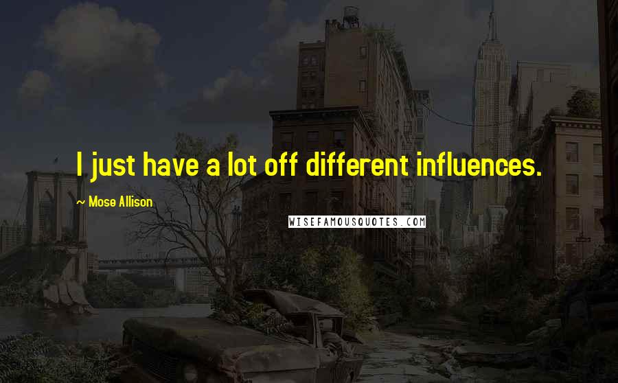 Mose Allison Quotes: I just have a lot off different influences.