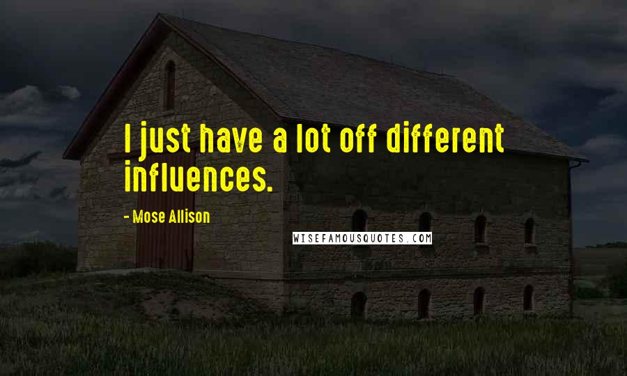 Mose Allison Quotes: I just have a lot off different influences.