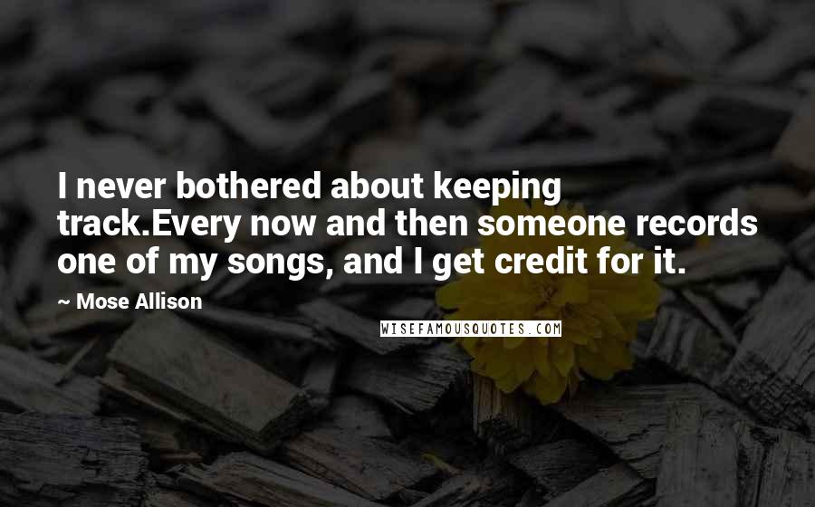 Mose Allison Quotes: I never bothered about keeping track.Every now and then someone records one of my songs, and I get credit for it.