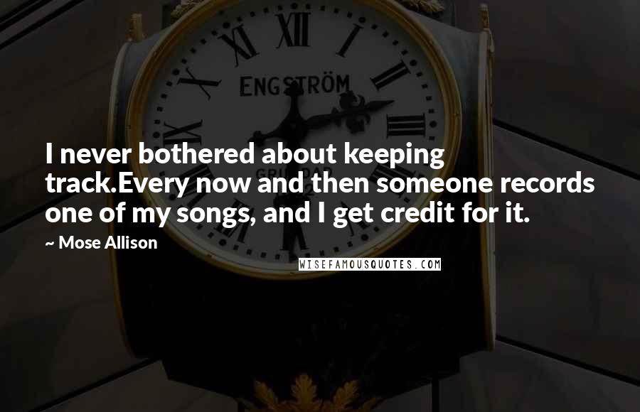 Mose Allison Quotes: I never bothered about keeping track.Every now and then someone records one of my songs, and I get credit for it.