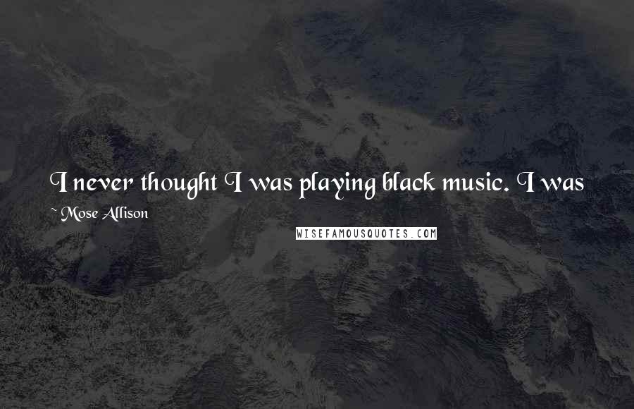 Mose Allison Quotes: I never thought I was playing black music. I was just playing music, the stuff I liked. I sang blues at parties and things when I was a kid.