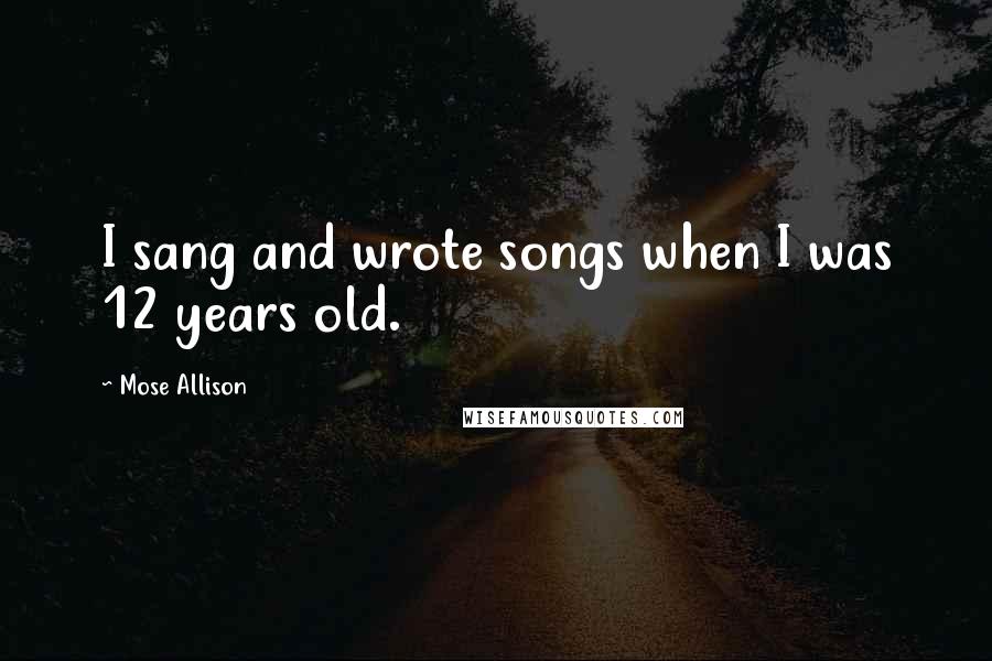 Mose Allison Quotes: I sang and wrote songs when I was 12 years old.
