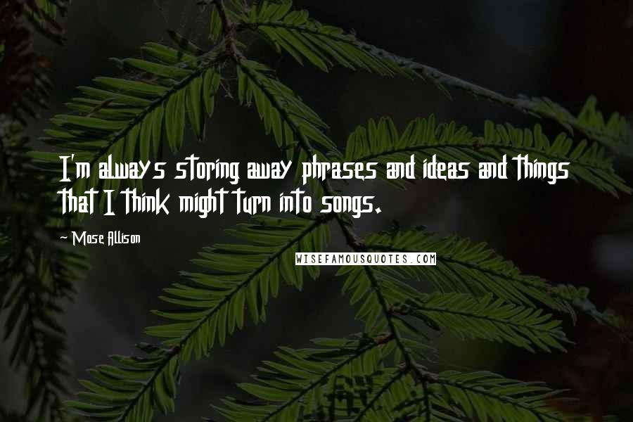 Mose Allison Quotes: I'm always storing away phrases and ideas and things that I think might turn into songs.