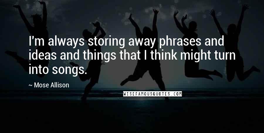 Mose Allison Quotes: I'm always storing away phrases and ideas and things that I think might turn into songs.