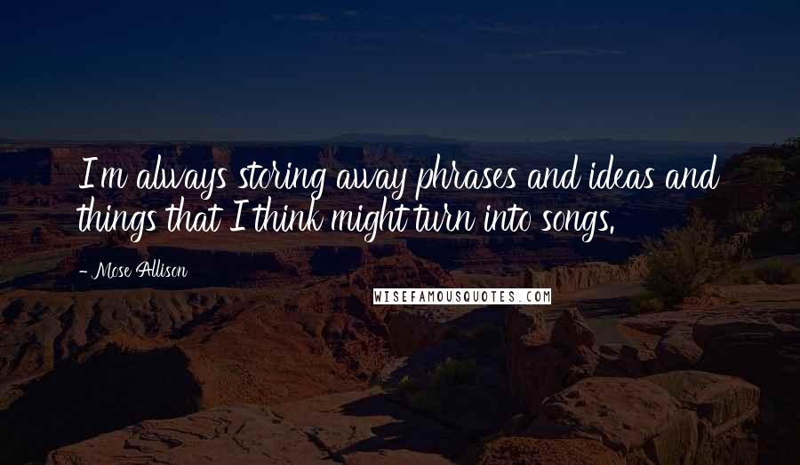 Mose Allison Quotes: I'm always storing away phrases and ideas and things that I think might turn into songs.