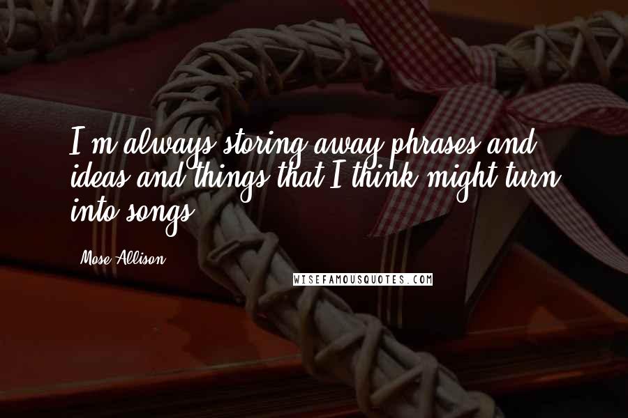 Mose Allison Quotes: I'm always storing away phrases and ideas and things that I think might turn into songs.