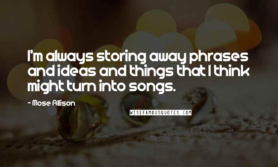 Mose Allison Quotes: I'm always storing away phrases and ideas and things that I think might turn into songs.
