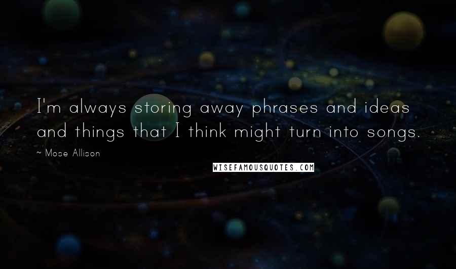 Mose Allison Quotes: I'm always storing away phrases and ideas and things that I think might turn into songs.