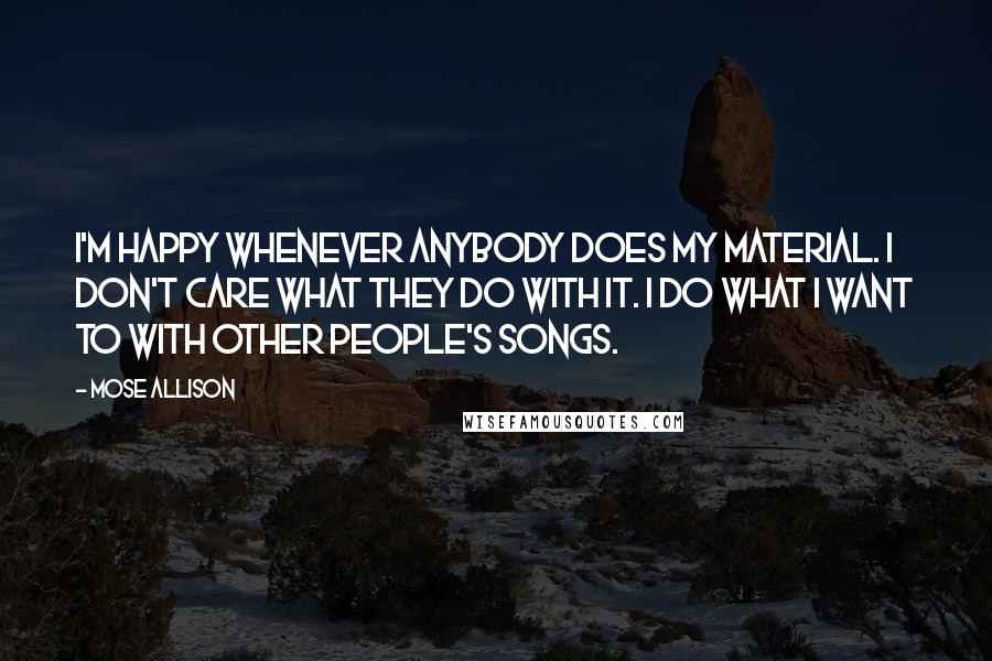 Mose Allison Quotes: I'm happy whenever anybody does my material. I don't care what they do with it. I do what I want to with other people's songs.