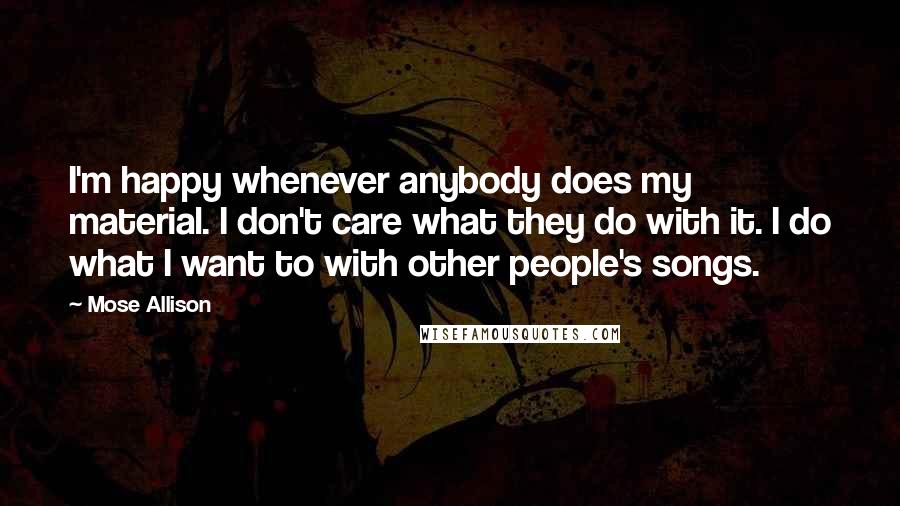 Mose Allison Quotes: I'm happy whenever anybody does my material. I don't care what they do with it. I do what I want to with other people's songs.