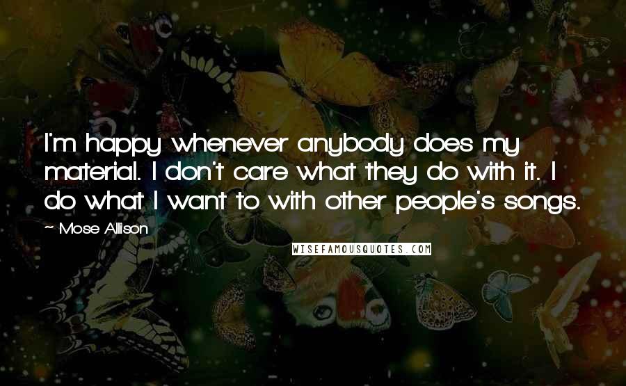 Mose Allison Quotes: I'm happy whenever anybody does my material. I don't care what they do with it. I do what I want to with other people's songs.