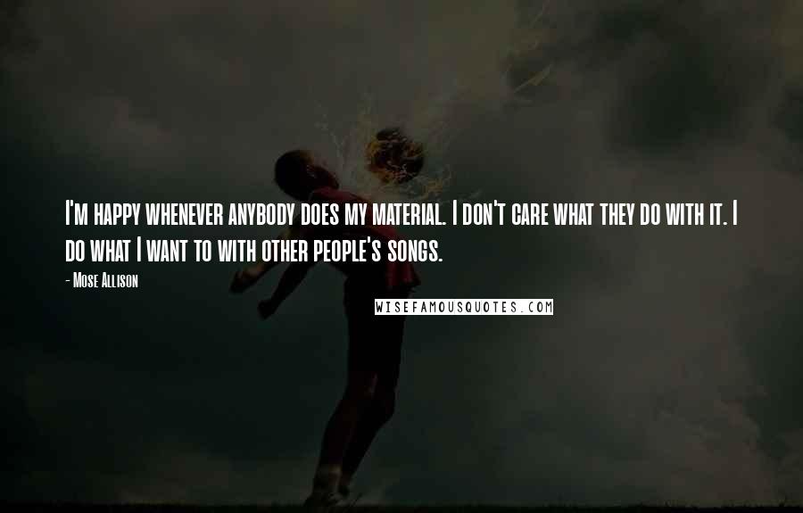 Mose Allison Quotes: I'm happy whenever anybody does my material. I don't care what they do with it. I do what I want to with other people's songs.