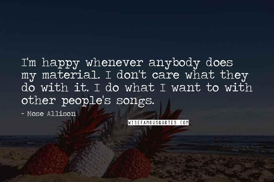 Mose Allison Quotes: I'm happy whenever anybody does my material. I don't care what they do with it. I do what I want to with other people's songs.