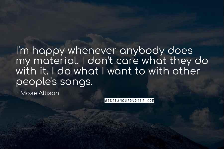 Mose Allison Quotes: I'm happy whenever anybody does my material. I don't care what they do with it. I do what I want to with other people's songs.