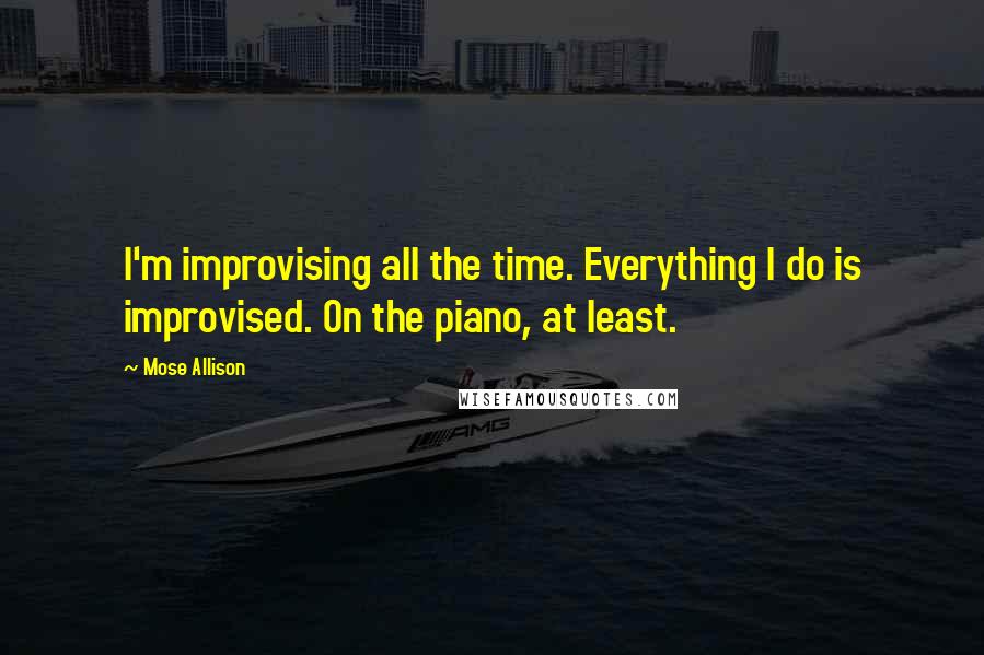 Mose Allison Quotes: I'm improvising all the time. Everything I do is improvised. On the piano, at least.