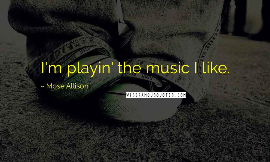 Mose Allison Quotes: I'm playin' the music I like.