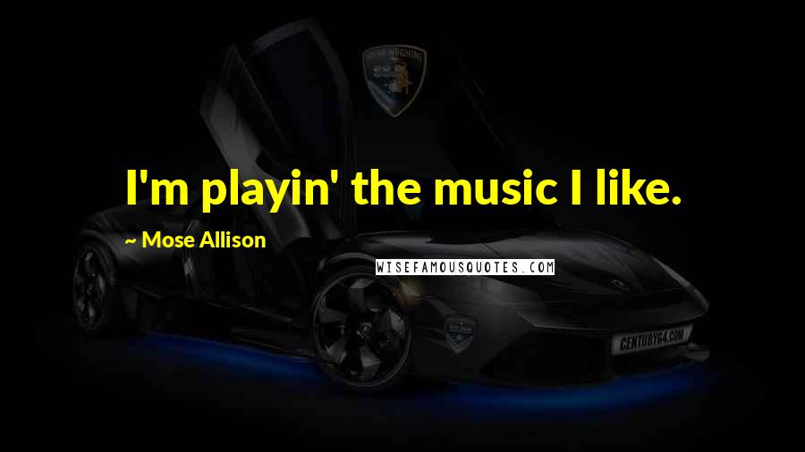 Mose Allison Quotes: I'm playin' the music I like.