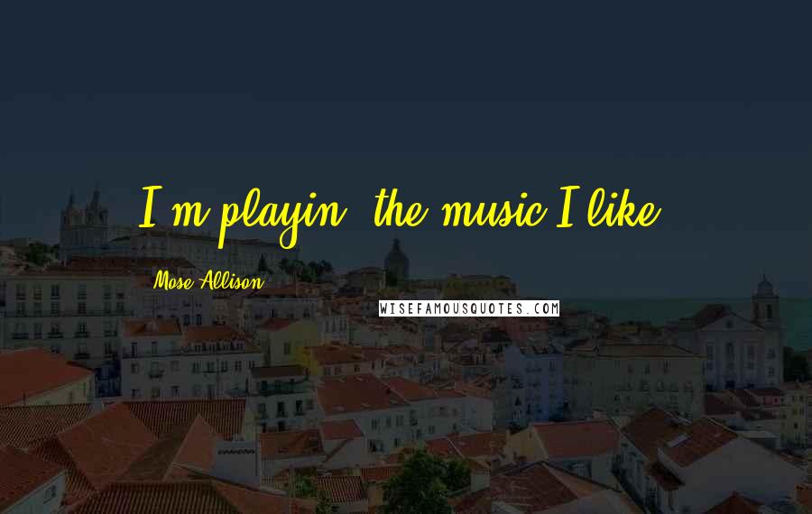 Mose Allison Quotes: I'm playin' the music I like.